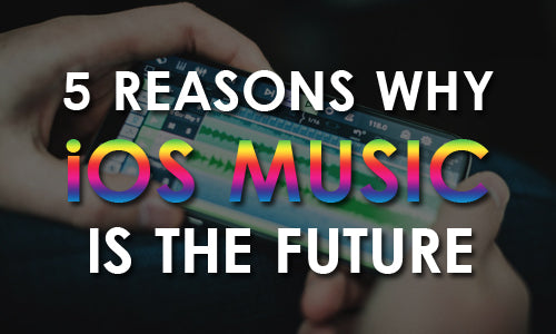 5 Reasons Why iOS Music Production Is The Future